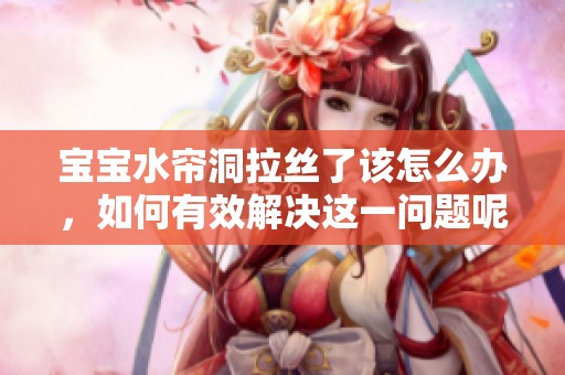 宝宝水帘洞拉丝了该怎么办，如何有效解决这一问题呢