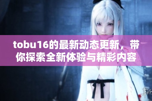 tobu16的最新动态更新，带你探索全新体验与精彩内容！