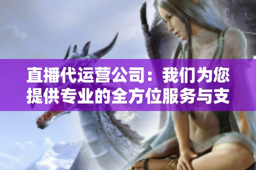 直播代运营公司：我们为您提供专业的全方位服务与支持