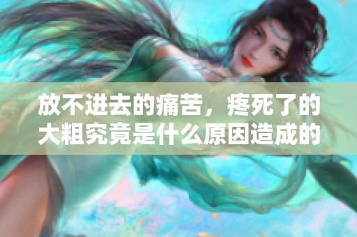 放不进去的痛苦，疼死了的大粗究竟是什么原因造成的