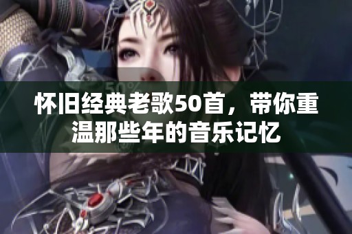 怀旧经典老歌50首，带你重温那些年的音乐记忆