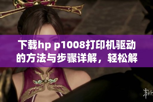 下载hp p1008打印机驱动的方法与步骤详解，轻松解决打印机使用问题
