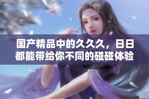 ****中的**久，**都能带给你不同的碰碰体验