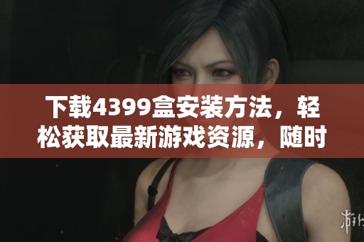 下载4399盒安装方法，轻松获取最新游戏资源，随时畅玩娱乐！