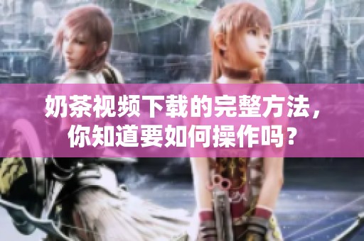 奶茶视频下载的完整方法，你知道要如何操作吗？