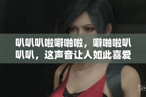 叭叭叭啦噼啪啦，噼啪啦叭叭叭，这声音让人如此喜爱！