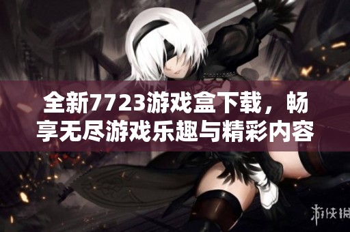 全新7723游戏盒下载，畅享无尽游戏乐趣与精彩内容！