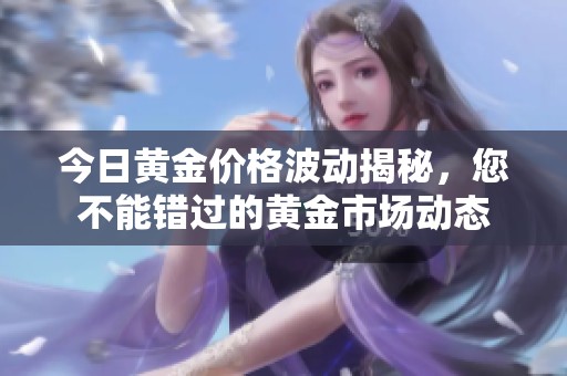 今日黄金价格波动揭秘，您不能错过的黄金市场动态