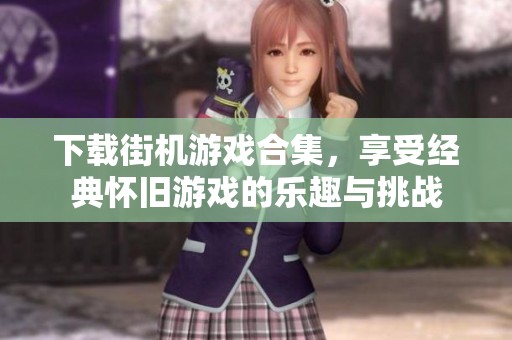下载街机游戏合集，享受经典怀旧游戏的乐趣与挑战