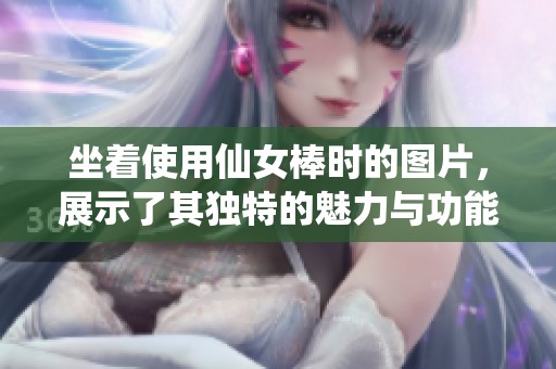 坐着使用仙女棒时的图片，展示了其独特的魅力与功能