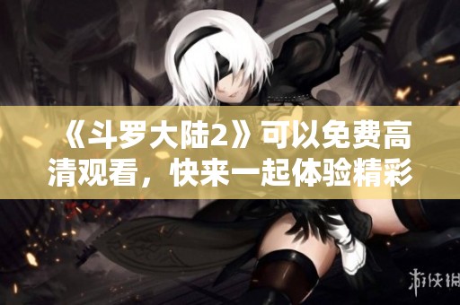 《斗罗大陆2》可以免费高清观看，快来一起体验精彩内容吧！