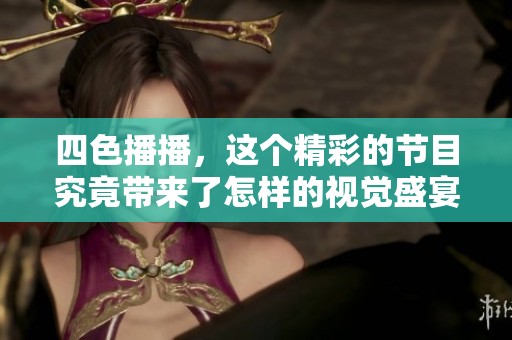 四色播播，这个精彩的节目究竟带来了怎样的视觉盛宴呢？我们的分享让你了解更多！