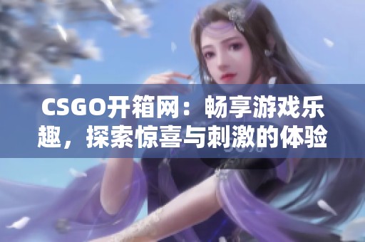 CSGO开箱网：畅享游戏乐趣，探索惊喜与刺激的体验之旅