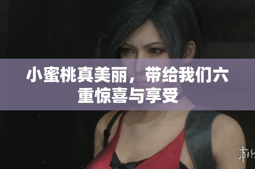 小蜜桃真美丽，带给我们六重惊喜与享受