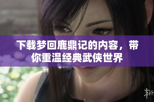 下载梦回鹿鼎记的内容，带你重温经典武侠世界