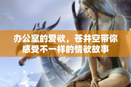 办公室的爱欲，苍井空带你感受不一样的情欲故事