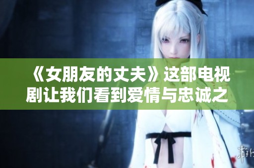 《女朋友的丈夫》这部电视剧让我们看到爱情与忠诚之间的冲突与选择