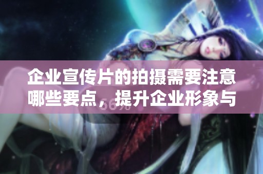企业宣传片的拍摄需要注意哪些要点，提升企业形象与宣传效果？