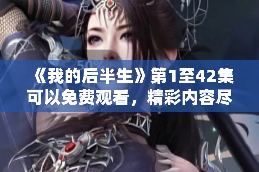 《我的后半生》第1至42集可以免费观看，精彩内容尽在其中！