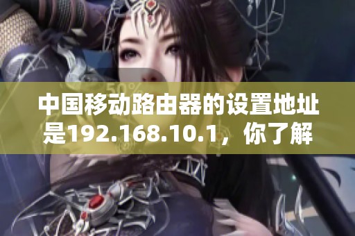 中国移动路由器的设置地址是192.168.10.1，你了解吗？