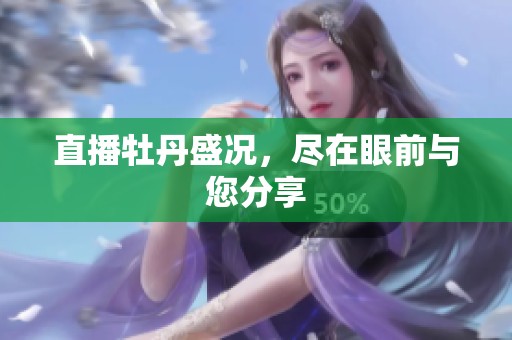 直播牡丹盛况，尽在眼前与您分享