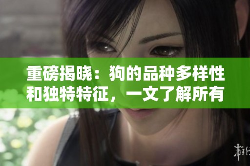 重磅揭晓：狗的品种多样性和独特特征，一文了解所有精彩细节