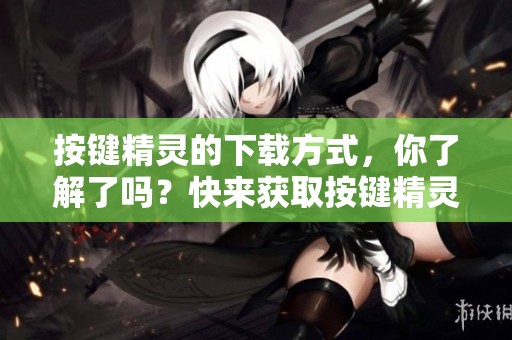 按键精灵的下载方式，你了解了吗？快来获取按键精灵的下载资源吧！