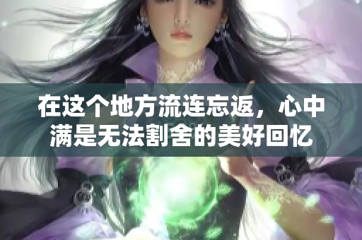 在这个地方流连忘返，心中满是无法割舍的美好回忆