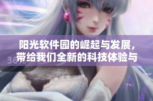 阳光软件园的崛起与发展，带给我们全新的科技体验与服务选择