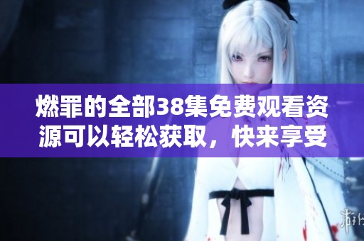 燃罪的全部38集免费观看资源可以轻松获取，快来享受精彩剧情吧