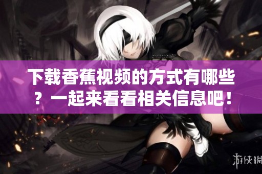 下载香蕉视频的方式有哪些？一起来看看相关信息吧！
