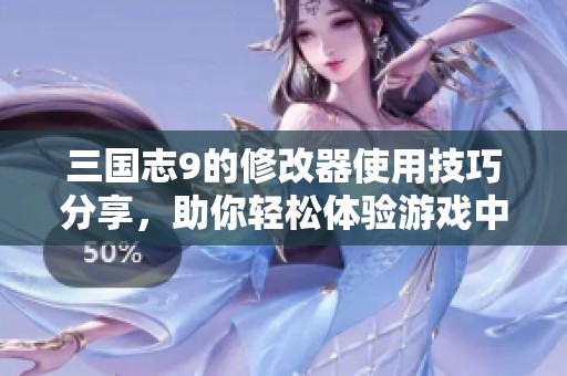 三国志9的修改器使用技巧分享，助你轻松体验游戏中的乐趣