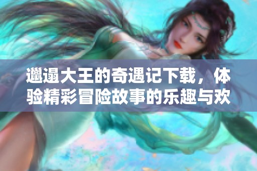 邋遢大王的奇遇记下载，体验精彩冒险故事的乐趣与欢乐
