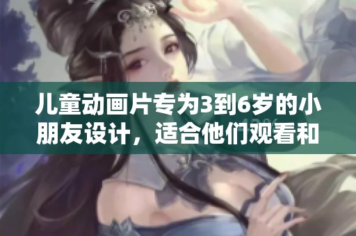 儿童动画片专为3到6岁的小朋友设计，适合他们观看和学习。