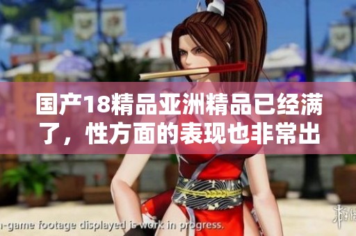 国产18精品亚洲精品已经满了，性方面的表现也非常出色