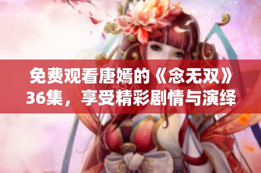 免费观看唐嫣的《念无双》36集，享受精彩剧情与演绎的完美结合