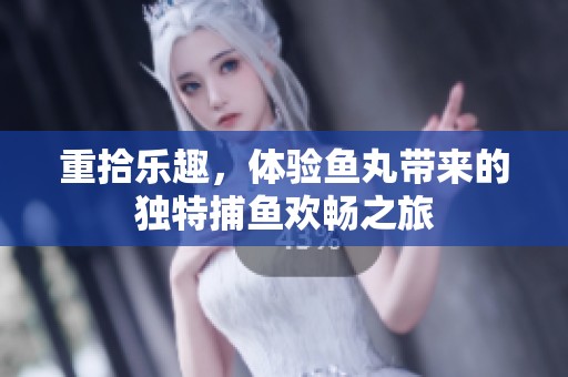 重拾乐趣，体验鱼丸带来的独特**欢畅之旅