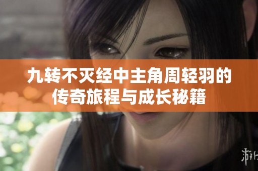 九转不灭经中主角周轻羽的传奇旅程与成长秘籍