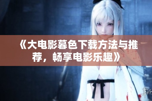 《大电影暮色下载方法与推荐，畅享电影乐趣》
