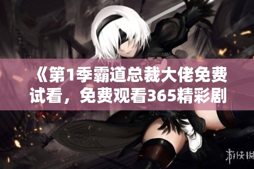 《第1季霸道总裁大佬免费试看，免费观看365精彩剧情》