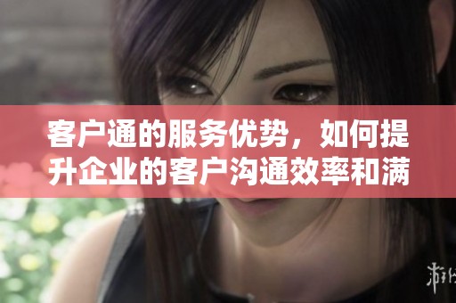 客户通的服务优势，如何提升企业的客户沟通效率和满意度
