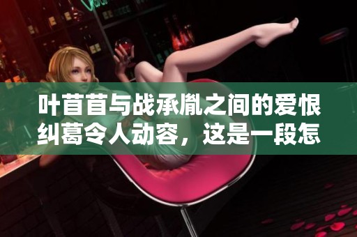 叶苜苜与战承胤之间的爱恨纠葛令人动容，这是一段怎样的故事呢