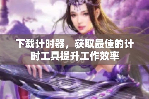 下载计时器，获取最佳的计时工具提升工作效率