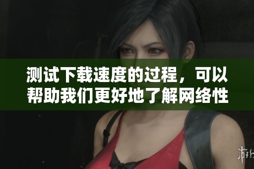 测试下载速度的过程，可以帮助我们更好地了解网络性能。