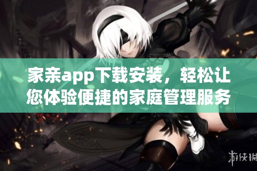 家亲app下载安装，轻松让您体验便捷的家庭管理服务