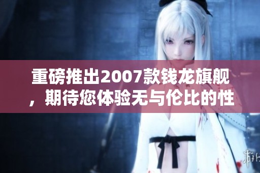 重磅推出2007款钱龙旗舰，期待您体验无与伦比的性能与魅力