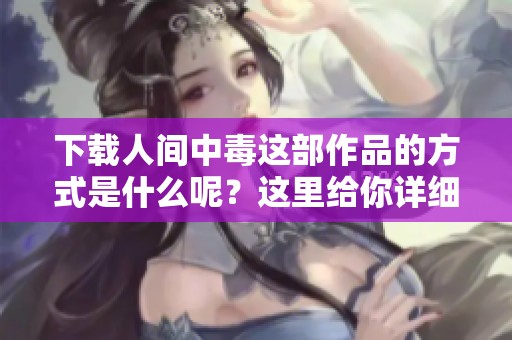下载人间中毒这部作品的方式是什么呢？这里给你详细介绍一下。
