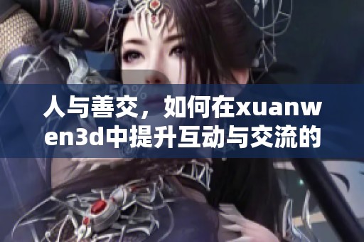 人与善交，如何在xuanwen**中提升互动与交流的技巧课程