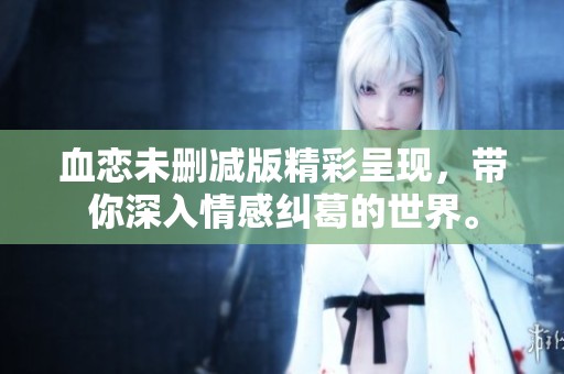 血恋未删减版精彩呈现，带你深入情感纠葛的世界。