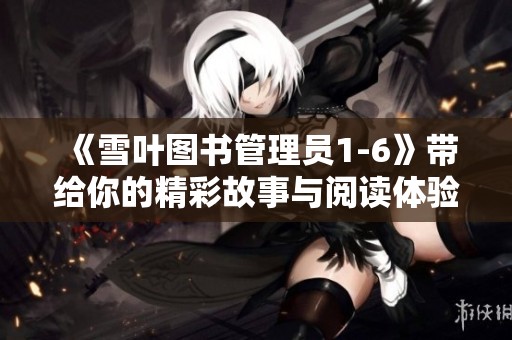 《雪叶图书管理员1-6》带给你的精彩故事与阅读体验，快来了解吧！